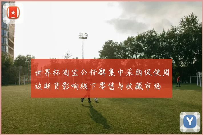 世界杯淘宝公仔群集中采购促使周边断货影响线下零售与收藏市场