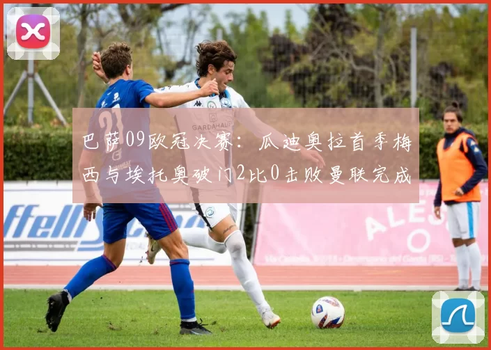 巴萨09欧冠决赛：瓜迪奥拉首季梅西与埃托奥破门2比0击败曼联完成三冠王