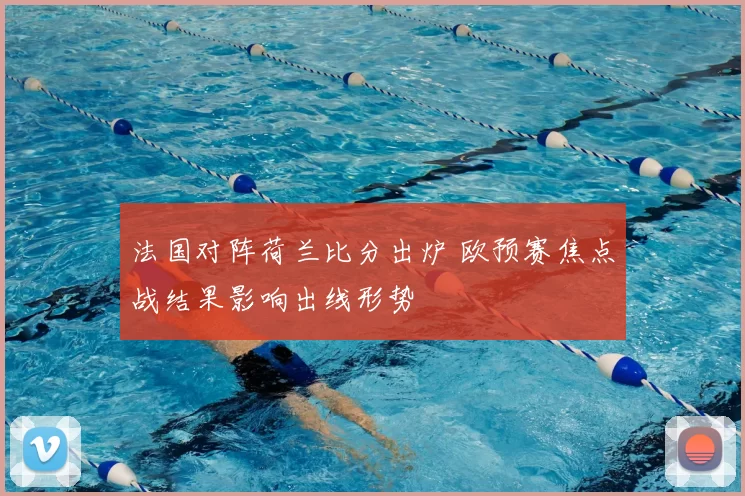 法国对阵荷兰比分出炉 欧预赛焦点战结果影响出线形势