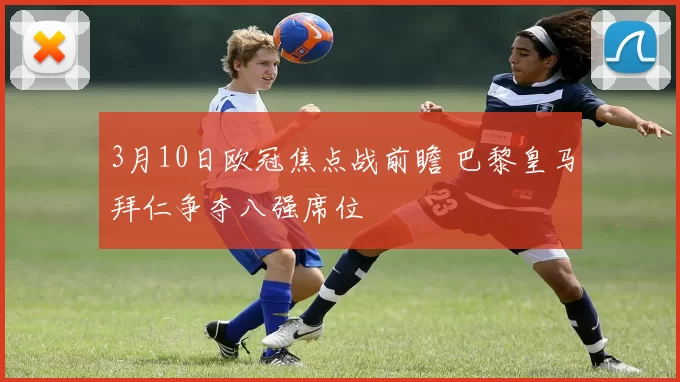3月10日欧冠焦点战前瞻 巴黎皇马拜仁争夺八强席位