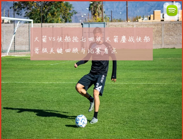 火箭vs快船抢七回放 火箭鏖战快船晋级关键回顾与比赛看点