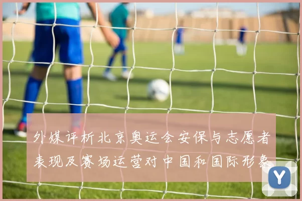 外媒评析北京奥运会安保与志愿者表现及赛场运营对中国和国际形象影响