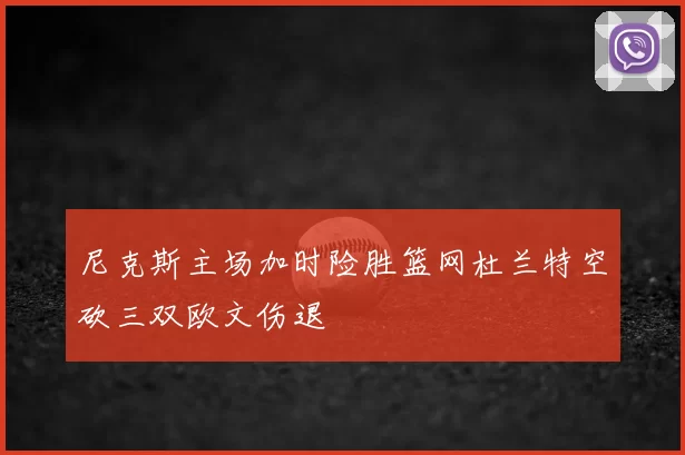 尼克斯主场加时险胜篮网杜兰特空砍三双欧文伤退