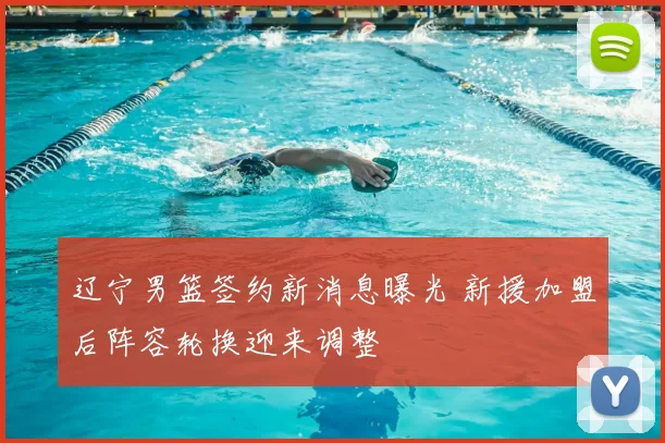 辽宁男篮签约新消息曝光 新援加盟后阵容轮换迎来调整