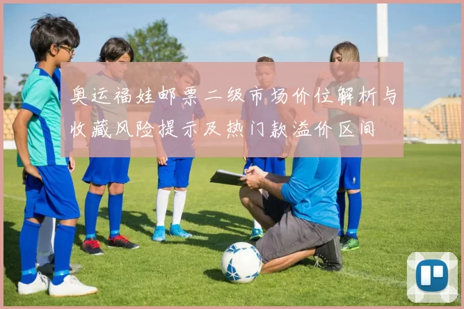 奥运福娃邮票二级市场价位解析与收藏风险提示及热门款溢价区间
