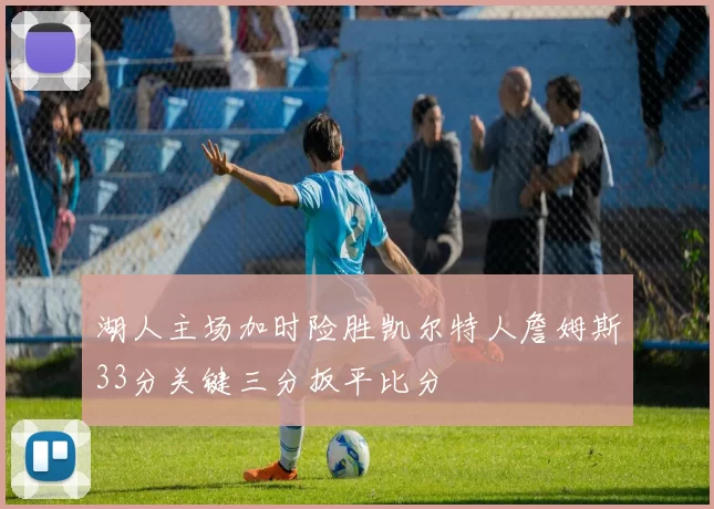 湖人主场加时险胜凯尔特人詹姆斯33分关键三分扳平比分