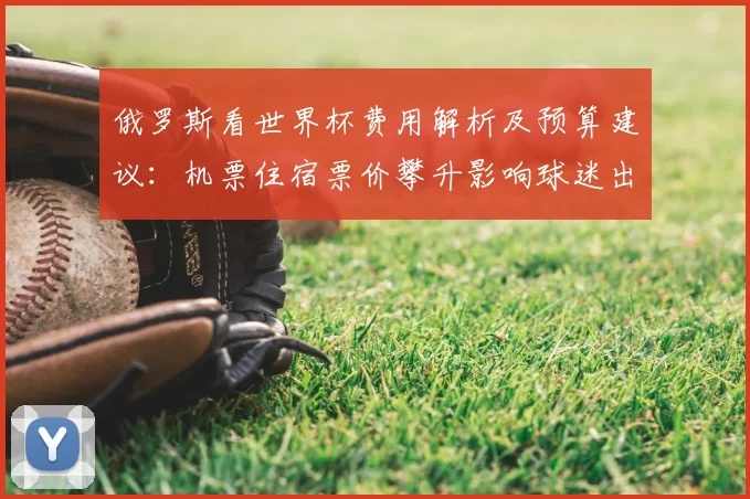 俄罗斯看世界杯费用解析及预算建议：机票住宿票价攀升影响球迷出行