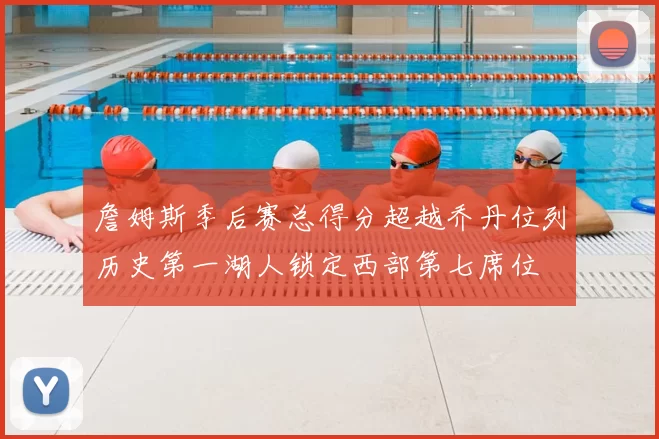 詹姆斯季后赛总得分超越乔丹位列历史第一湖人锁定西部第七席位