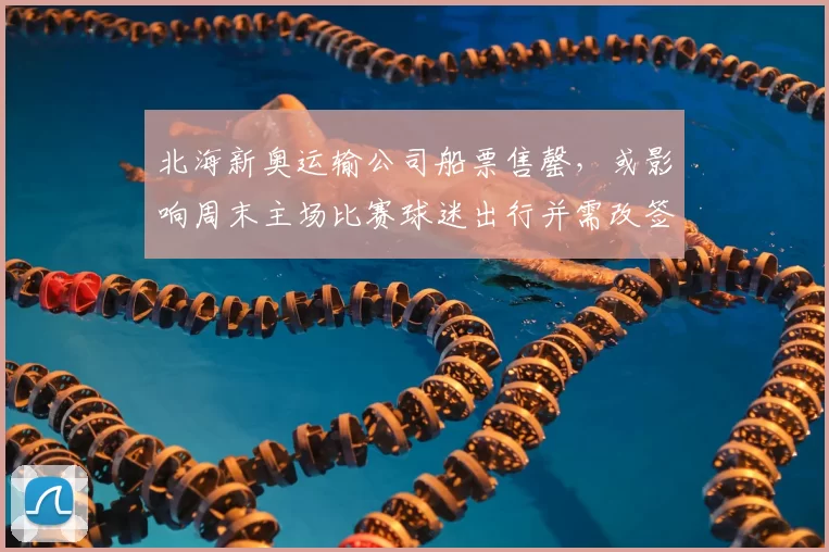 北海新奥运输公司船票售罄，或影响周末主场比赛球迷出行并需改签