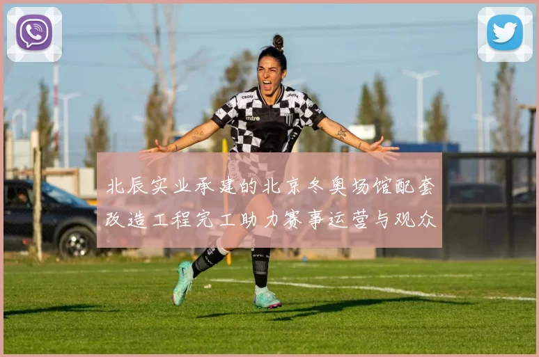 北辰实业承建的北京冬奥场馆配套改造工程完工助力赛事运营与观众服务