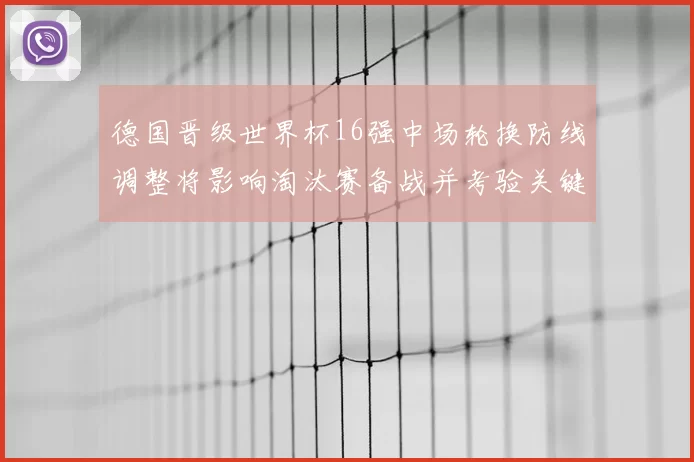 德国晋级世界杯16强中场轮换防线调整将影响淘汰赛备战并考验关键球员