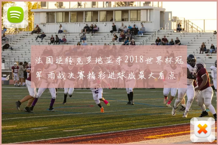 法国逆转克罗地亚夺2018世界杯冠军 雨战决赛精彩进球成最大看点