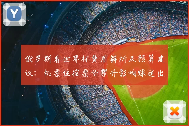 俄罗斯看世界杯费用解析及预算建议：机票住宿票价攀升影响球迷出行