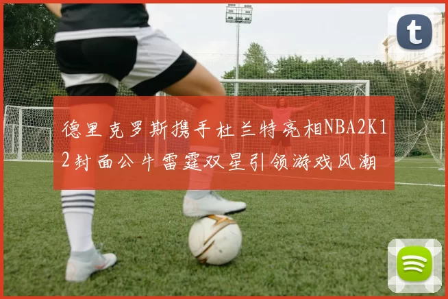 德里克罗斯携手杜兰特亮相NBA2K12封面公牛雷霆双星引领游戏风潮