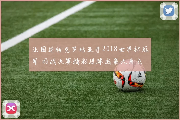 法国逆转克罗地亚夺2018世界杯冠军 雨战决赛精彩进球成最大看点