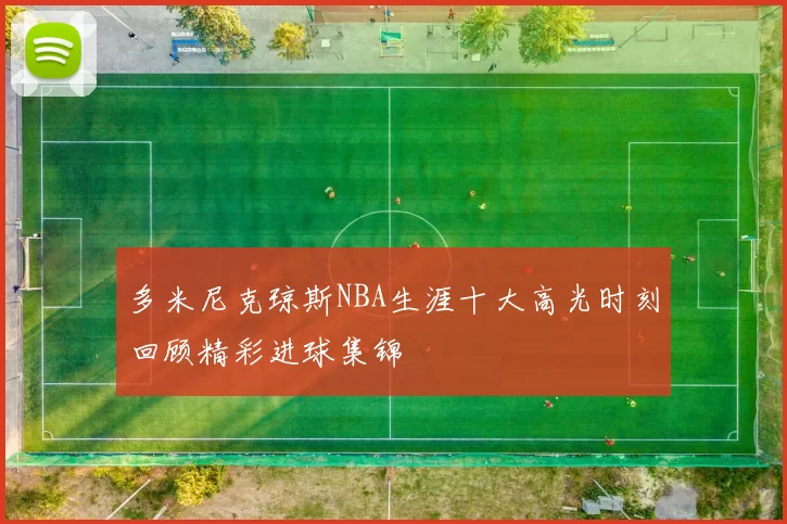 多米尼克琼斯NBA生涯十大高光时刻回顾精彩进球集锦