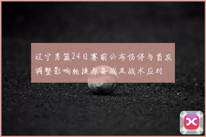 辽宁男篮24日赛前公布伤停与首发调整影响轮换与备战及战术应对