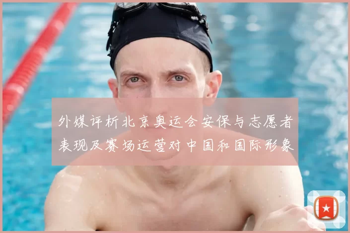 外媒评析北京奥运会安保与志愿者表现及赛场运营对中国和国际形象影响