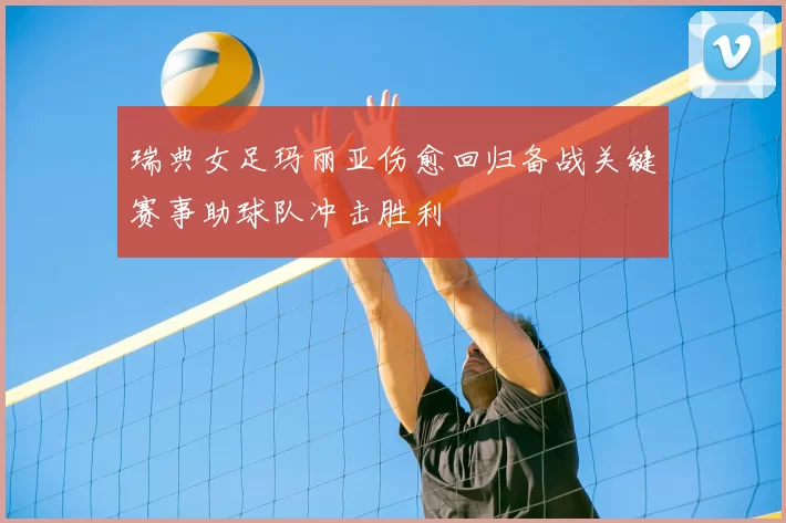 瑞典女足玛丽亚伤愈回归备战关键赛事助球队冲击胜利