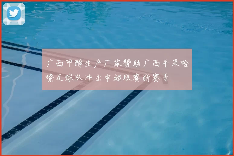 广西甲醇生产厂家赞助广西平果哈嘹足球队冲击中超联赛新赛季
