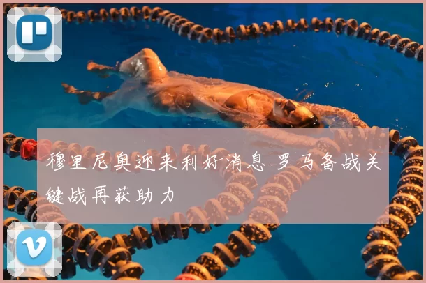 穆里尼奥迎来利好消息 罗马备战关键战再获助力