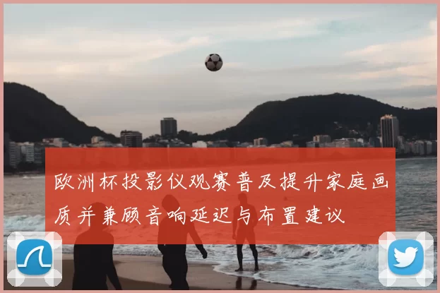 欧洲杯投影仪观赛普及提升家庭画质并兼顾音响延迟与布置建议