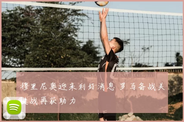 穆里尼奥迎来利好消息 罗马备战关键战再获助力