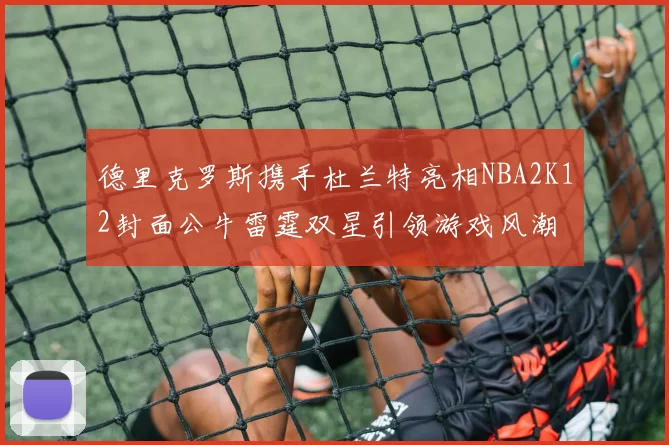 德里克罗斯携手杜兰特亮相NBA2K12封面公牛雷霆双星引领游戏风潮