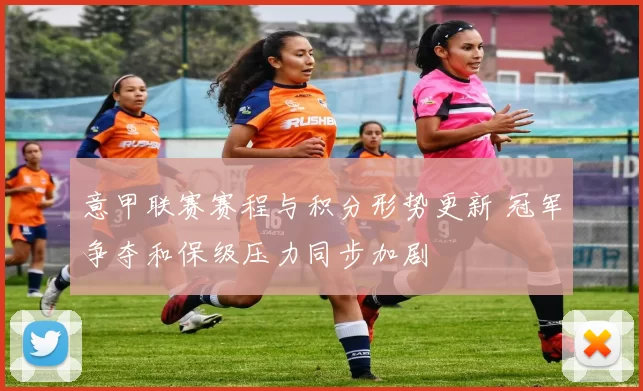 意甲联赛赛程与积分形势更新 冠军争夺和保级压力同步加剧