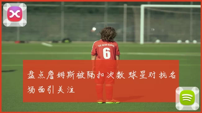 盘点詹姆斯被隔扣次数 球星对抗名场面引关注