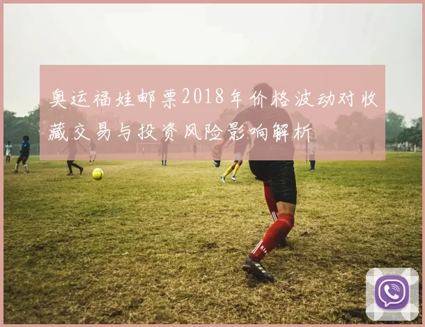 奥运福娃邮票2018年价格波动对收藏交易与投资风险影响解析