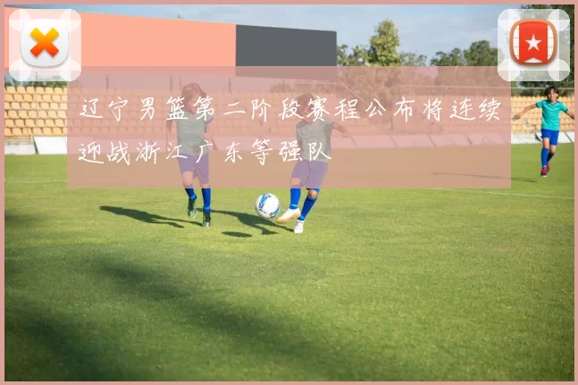 辽宁男篮第二阶段赛程公布将连续迎战浙江广东等强队