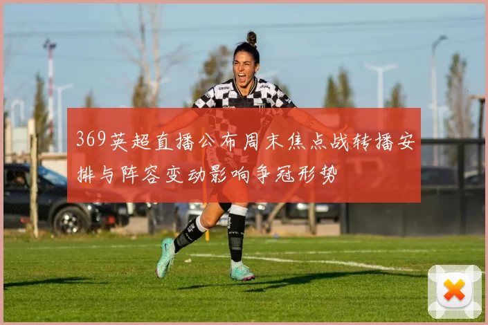 369英超直播公布周末焦点战转播安排与阵容变动影响争冠形势