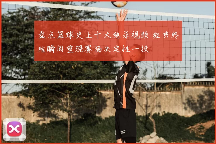 盘点篮球史上十大绝杀视频 经典终结瞬间重现赛场决定性一投