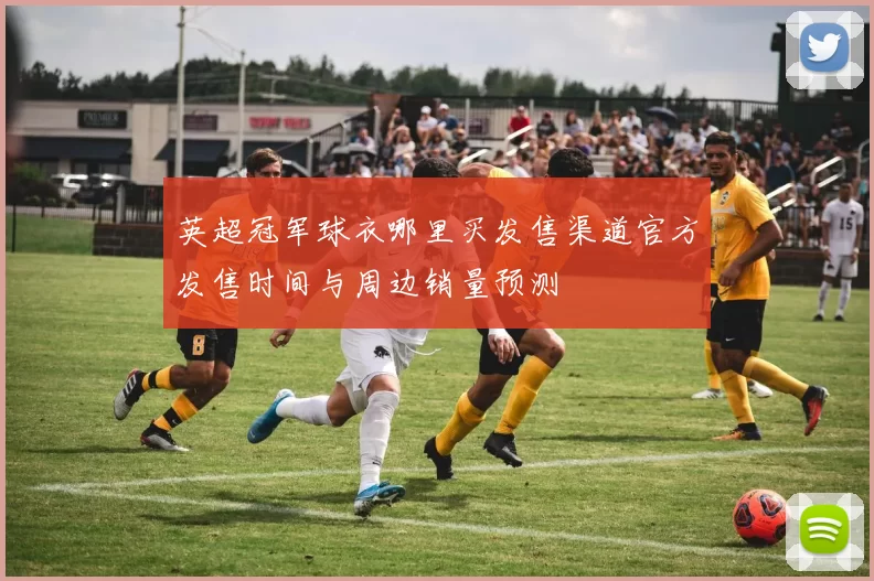 英超冠军球衣哪里买发售渠道官方发售时间与周边销量预测