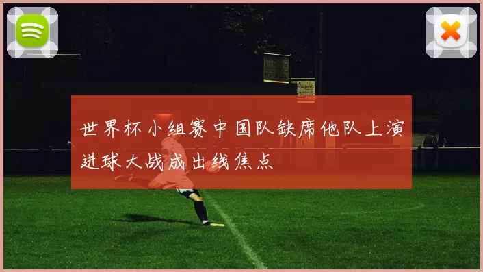 世界杯小组赛中国队缺席他队上演进球大战成出线焦点