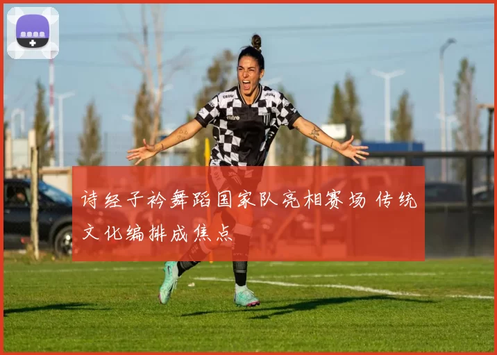 诗经子衿舞蹈国家队亮相赛场 传统文化编排成焦点