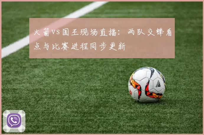 火箭vs国王现场直播：两队交锋看点与比赛进程同步更新