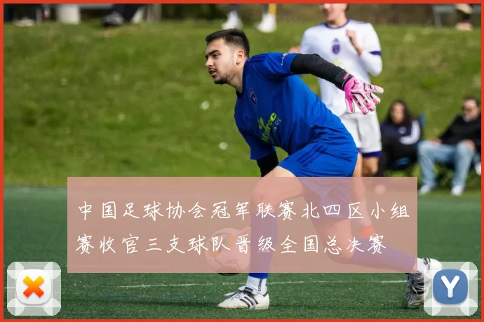 中国足球协会冠军联赛北四区小组赛收官三支球队晋级全国总决赛