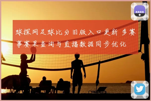 球探网足球比分旧版入口更新 多赛事赛果查询与直播数据同步优化