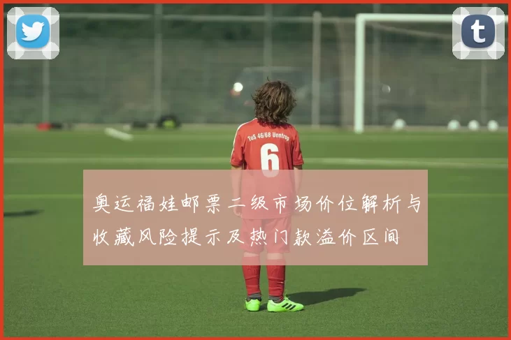 奥运福娃邮票二级市场价位解析与收藏风险提示及热门款溢价区间