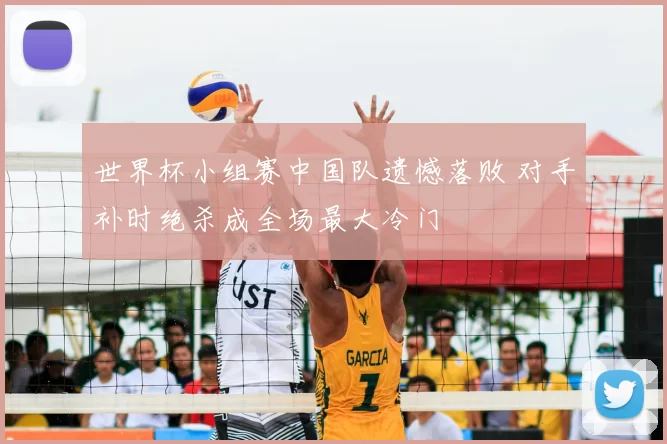 世界杯小组赛中国队遗憾落败 对手补时绝杀成全场最大冷门