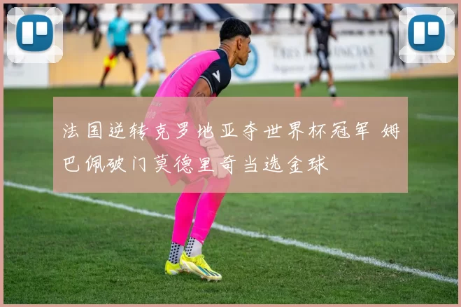 法国逆转克罗地亚夺世界杯冠军 姆巴佩破门莫德里奇当选金球