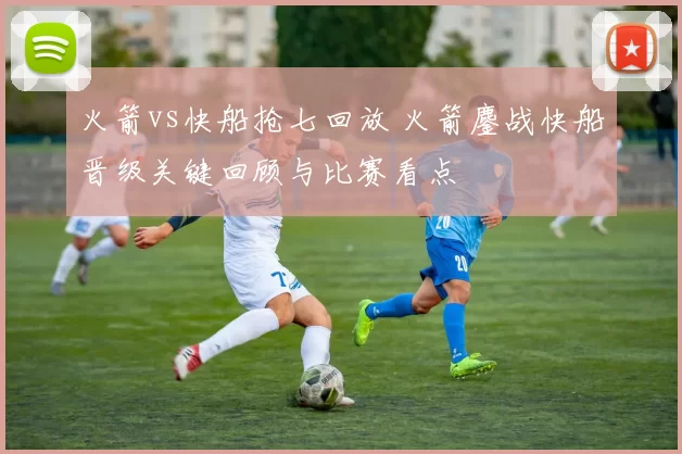 火箭vs快船抢七回放 火箭鏖战快船晋级关键回顾与比赛看点