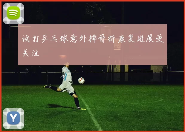 试打乒乓球意外摔骨折康复进展受关注