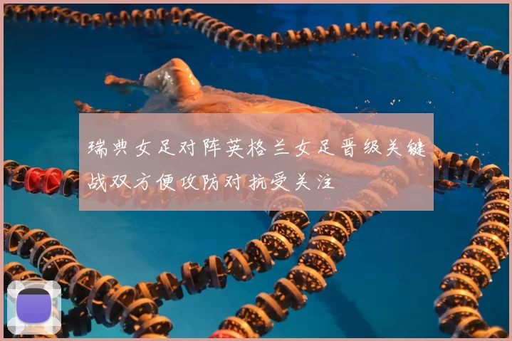 瑞典女足对阵英格兰女足晋级关键战双方便攻防对抗受关注