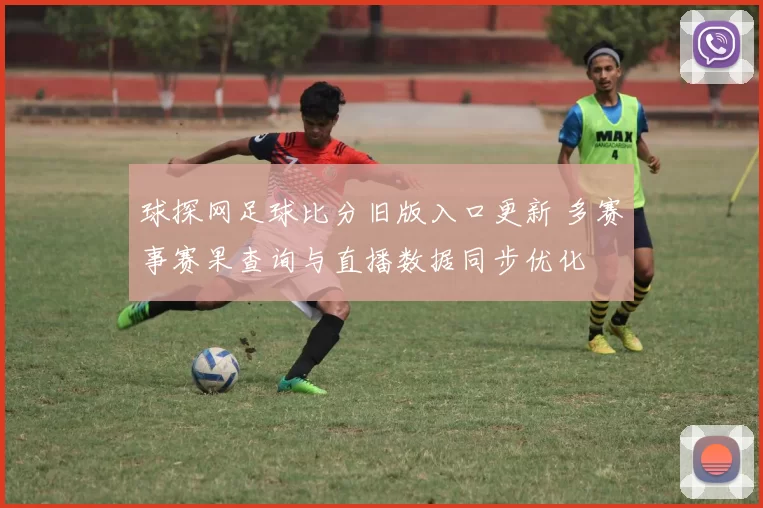 球探网足球比分旧版入口更新 多赛事赛果查询与直播数据同步优化