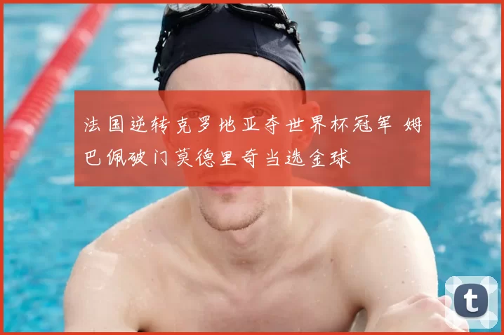 法国逆转克罗地亚夺世界杯冠军 姆巴佩破门莫德里奇当选金球