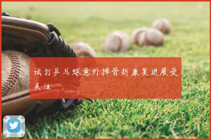 试打乒乓球意外摔骨折康复进展受关注