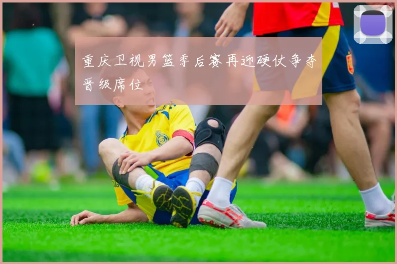 重庆卫视男篮季后赛再迎硬仗争夺晋级席位